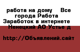 работа на дому  - Все города Работа » Заработок в интернете   . Ненецкий АО,Устье д.